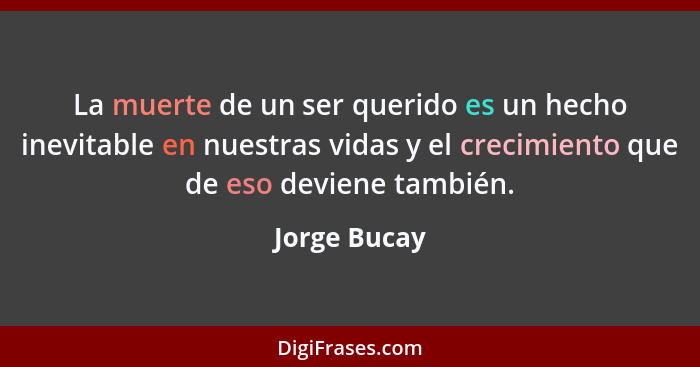 La muerte de un ser querido es un hecho inevitable en nuestras vidas y el crecimiento que de eso deviene también.... - Jorge Bucay
