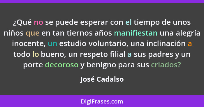 ¿Qué no se puede esperar con el tiempo de unos niños que en tan tiernos años manifiestan una alegría inocente, un estudio voluntario, u... - José Cadalso