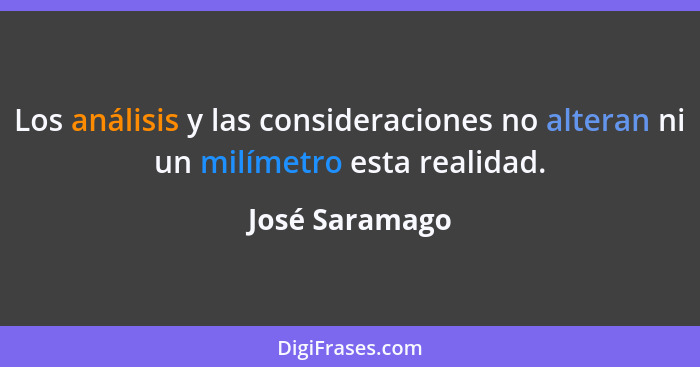 Los análisis y las consideraciones no alteran ni un milímetro esta realidad.... - José Saramago
