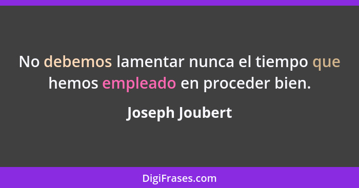 No debemos lamentar nunca el tiempo que hemos empleado en proceder bien.... - Joseph Joubert