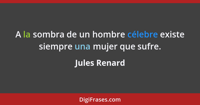 A la sombra de un hombre célebre existe siempre una mujer que sufre.... - Jules Renard