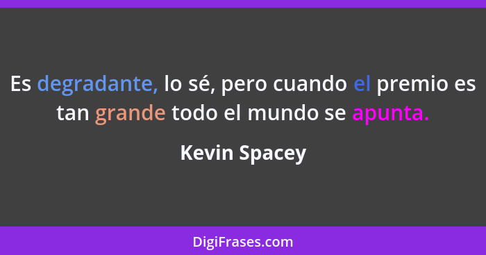 Es degradante, lo sé, pero cuando el premio es tan grande todo el mundo se apunta.... - Kevin Spacey