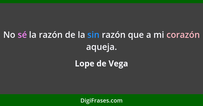 No sé la razón de la sin razón que a mi corazón aqueja.... - Lope de Vega