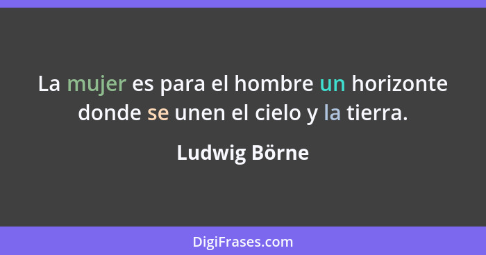 La mujer es para el hombre un horizonte donde se unen el cielo y la tierra.... - Ludwig Börne