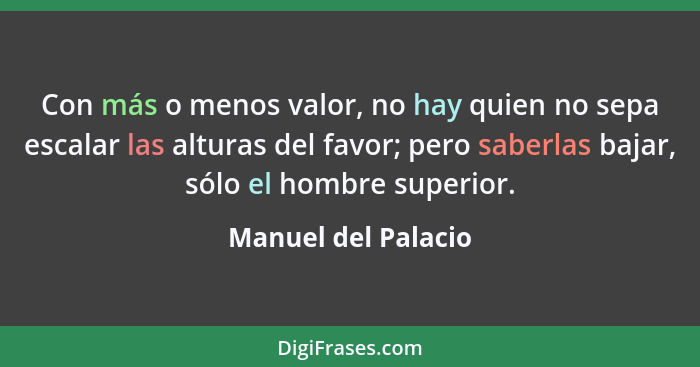 Con más o menos valor, no hay quien no sepa escalar las alturas del favor; pero saberlas bajar, sólo el hombre superior.... - Manuel del Palacio