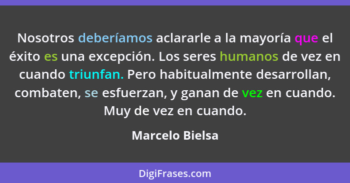 Nosotros deberíamos aclararle a la mayoría que el éxito es una excepción. Los seres humanos de vez en cuando triunfan. Pero habitualm... - Marcelo Bielsa