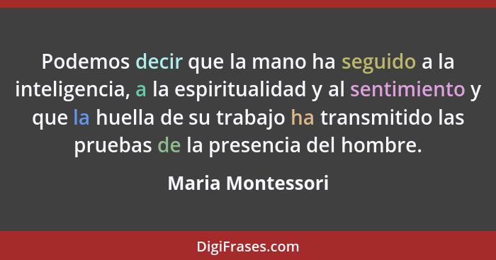 Podemos decir que la mano ha seguido a la inteligencia, a la espiritualidad y al sentimiento y que la huella de su trabajo ha trans... - Maria Montessori