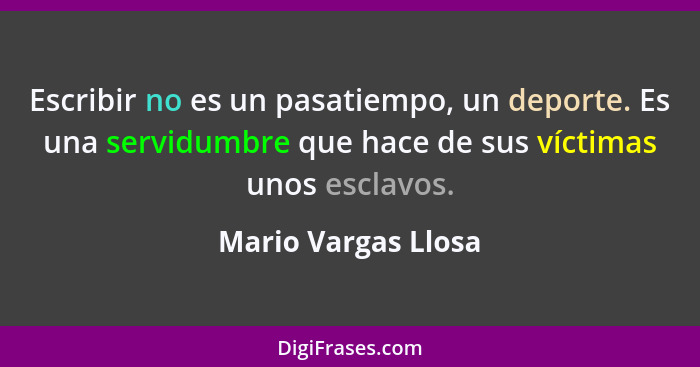 Escribir no es un pasatiempo, un deporte. Es una servidumbre que hace de sus víctimas unos esclavos.... - Mario Vargas Llosa