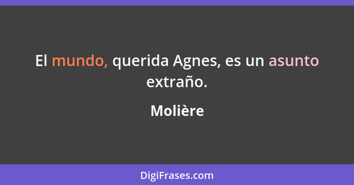 El mundo, querida Agnes, es un asunto extraño.... - Molière