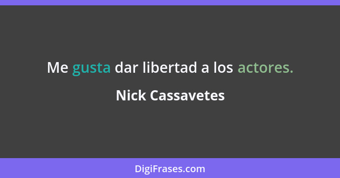 Me gusta dar libertad a los actores.... - Nick Cassavetes