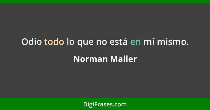 Odio todo lo que no está en mí mismo.... - Norman Mailer