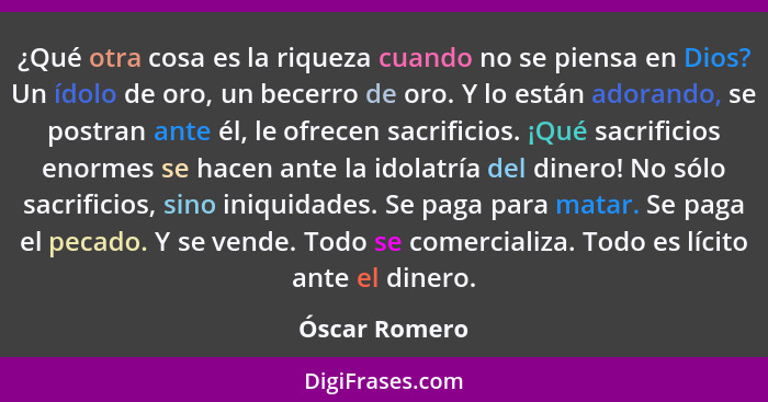 ¿Qué otra cosa es la riqueza cuando no se piensa en Dios? Un ídolo de oro, un becerro de oro. Y lo están adorando, se postran ante él,... - Óscar Romero