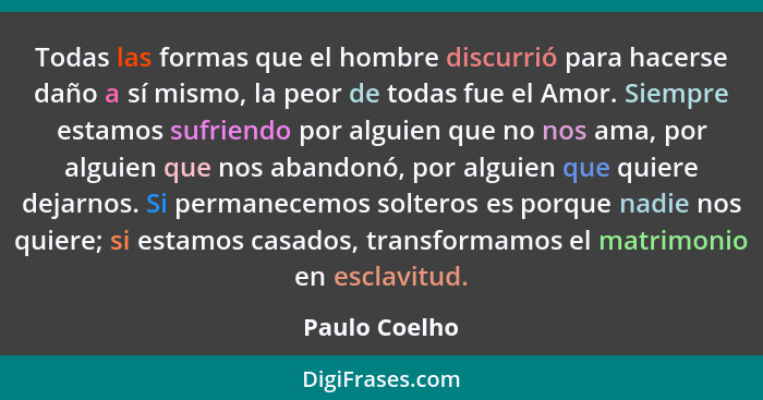 Todas las formas que el hombre discurrió para hacerse daño a sí mismo, la peor de todas fue el Amor. Siempre estamos sufriendo por algu... - Paulo Coelho