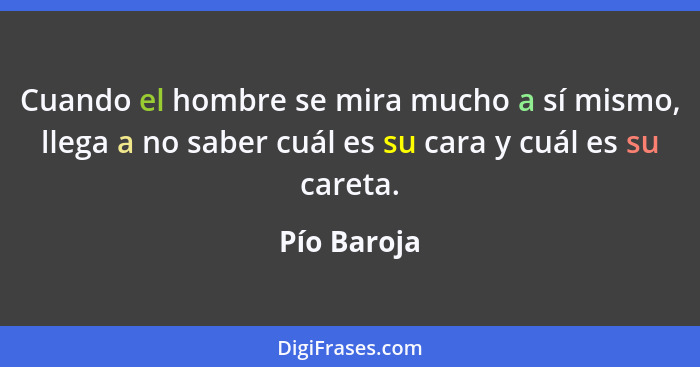 Cuando el hombre se mira mucho a sí mismo, llega a no saber cuál es su cara y cuál es su careta.... - Pío Baroja