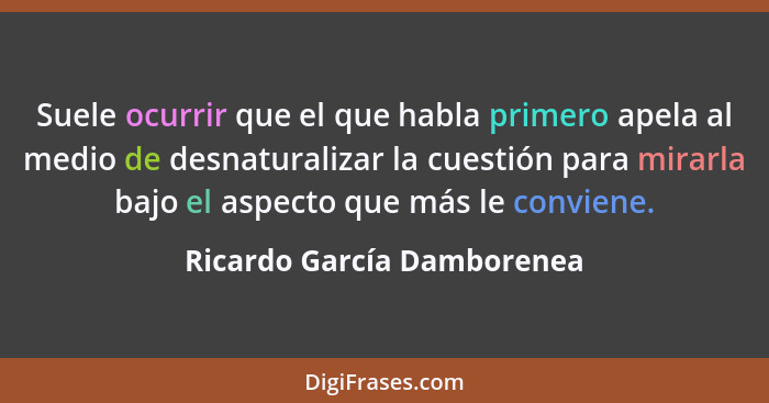 Suele ocurrir que el que habla primero apela al medio de desnaturalizar la cuestión para mirarla bajo el aspecto que más l... - Ricardo García Damborenea