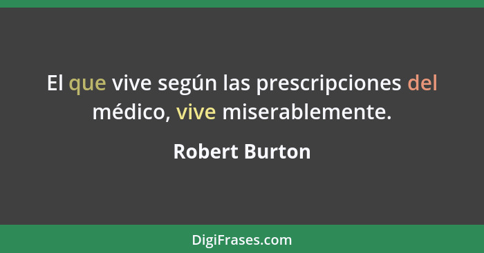 El que vive según las prescripciones del médico, vive miserablemente.... - Robert Burton