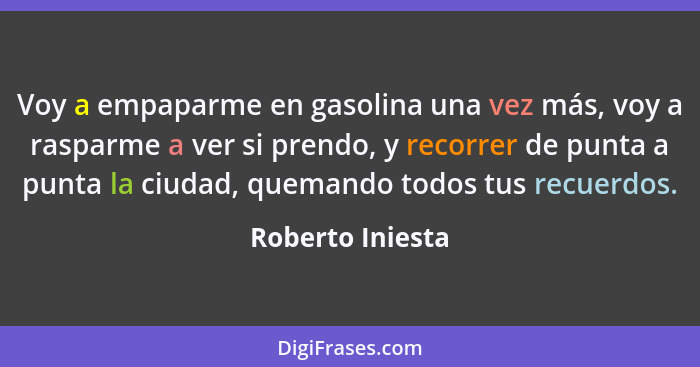 Voy a empaparme en gasolina una vez más, voy a rasparme a ver si prendo, y recorrer de punta a punta la ciudad, quemando todos tus r... - Roberto Iniesta