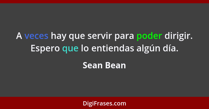 A veces hay que servir para poder dirigir. Espero que lo entiendas algún día.... - Sean Bean