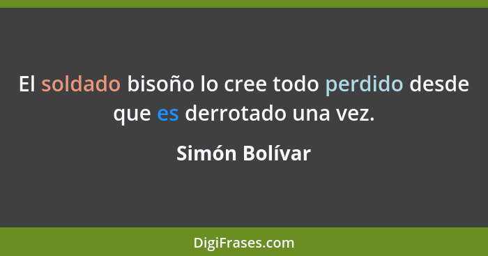 El soldado bisoño lo cree todo perdido desde que es derrotado una vez.... - Simón Bolívar