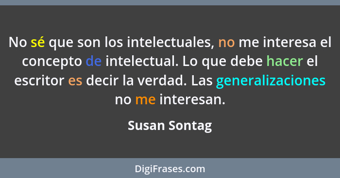 No sé que son los intelectuales, no me interesa el concepto de intelectual. Lo que debe hacer el escritor es decir la verdad. Las gener... - Susan Sontag