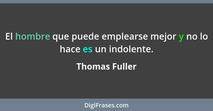 El hombre que puede emplearse mejor y no lo hace es un indolente.... - Thomas Fuller