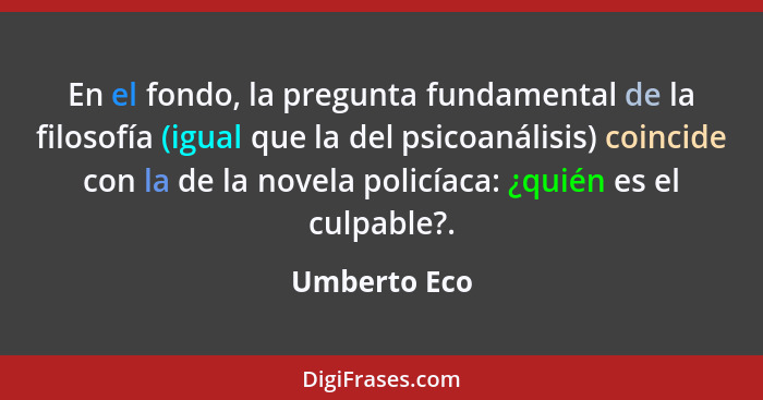 En el fondo, la pregunta fundamental de la filosofía (igual que la del psicoanálisis) coincide con la de la novela policíaca: ¿quién es... - Umberto Eco