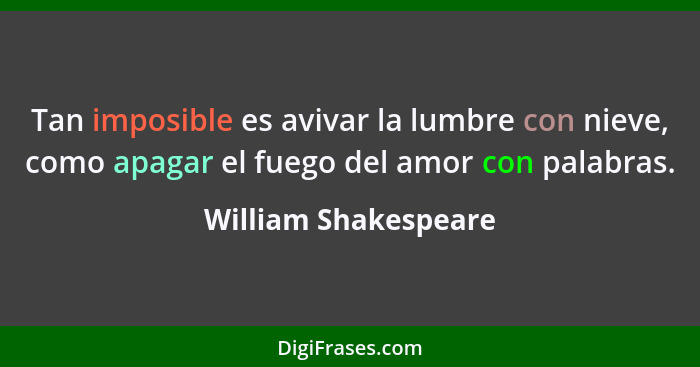 Tan imposible es avivar la lumbre con nieve, como apagar el fuego del amor con palabras.... - William Shakespeare