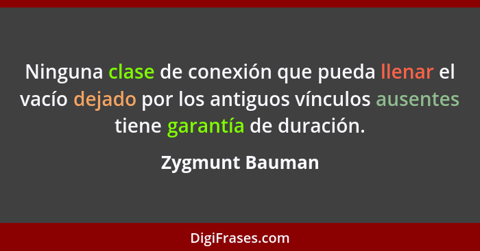 Ninguna clase de conexión que pueda llenar el vacío dejado por los antiguos vínculos ausentes tiene garantía de duración.... - Zygmunt Bauman