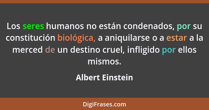 Los seres humanos no están condenados, por su constitución biológica, a aniquilarse o a estar a la merced de un destino cruel, infli... - Albert Einstein