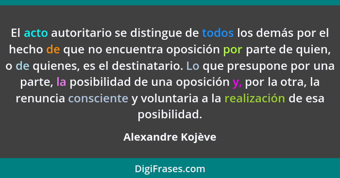 El acto autoritario se distingue de todos los demás por el hecho de que no encuentra oposición por parte de quien, o de quienes, es... - Alexandre Kojève