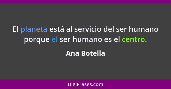 El planeta está al servicio del ser humano porque el ser humano es el centro.... - Ana Botella