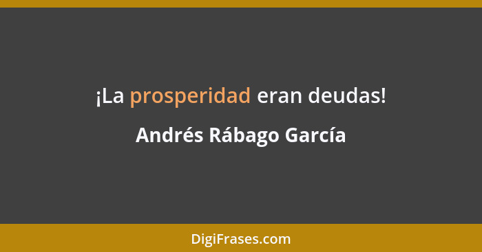 ¡La prosperidad eran deudas!... - Andrés Rábago García