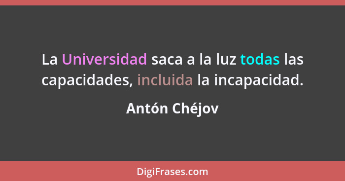 La Universidad saca a la luz todas las capacidades, incluida la incapacidad.... - Antón Chéjov