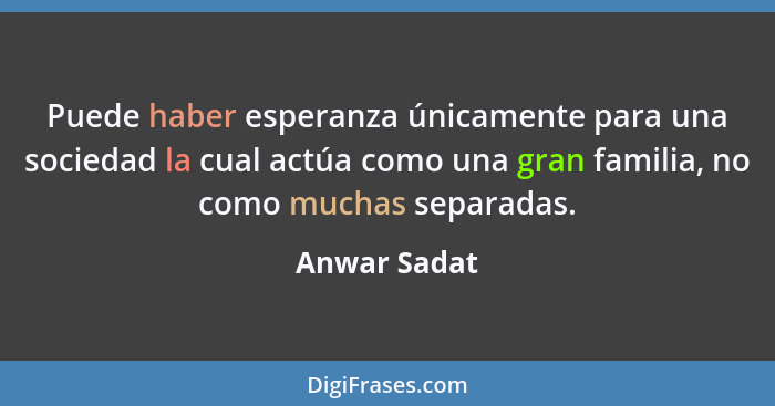 Puede haber esperanza únicamente para una sociedad la cual actúa como una gran familia, no como muchas separadas.... - Anwar Sadat