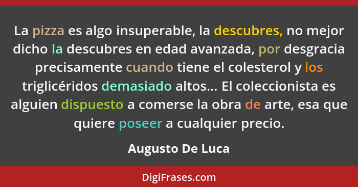 La pizza es algo insuperable, la descubres, no mejor dicho la descubres en edad avanzada, por desgracia precisamente cuando tiene el... - Augusto De Luca