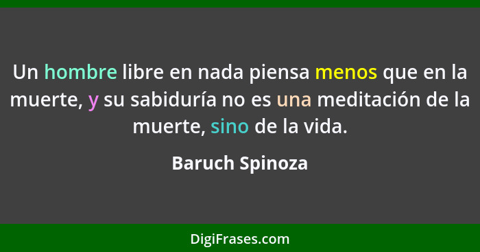 Un hombre libre en nada piensa menos que en la muerte, y su sabiduría no es una meditación de la muerte, sino de la vida.... - Baruch Spinoza