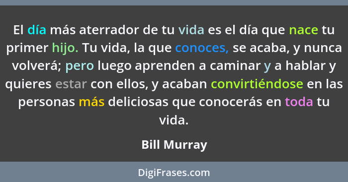 El día más aterrador de tu vida es el día que nace tu primer hijo. Tu vida, la que conoces, se acaba, y nunca volverá; pero luego aprend... - Bill Murray