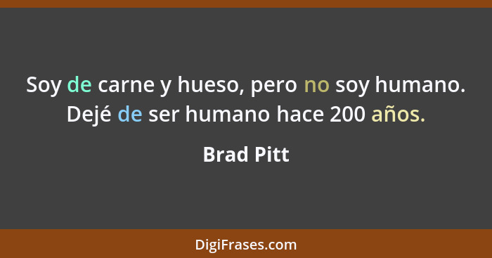Soy de carne y hueso, pero no soy humano. Dejé de ser humano hace 200 años.... - Brad Pitt