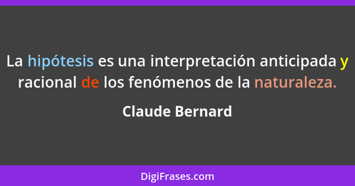 La hipótesis es una interpretación anticipada y racional de los fenómenos de la naturaleza.... - Claude Bernard