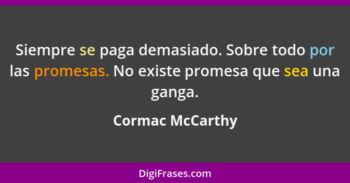 Siempre se paga demasiado. Sobre todo por las promesas. No existe promesa que sea una ganga.... - Cormac McCarthy