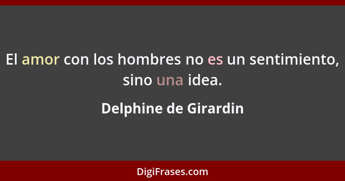 El amor con los hombres no es un sentimiento, sino una idea.... - Delphine de Girardin