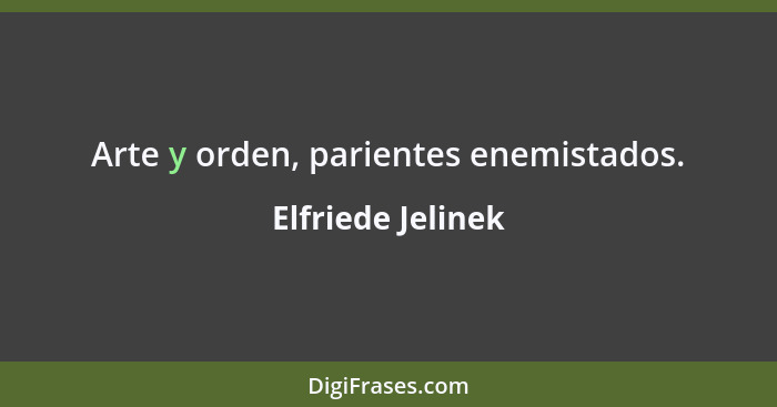 Arte y orden, parientes enemistados.... - Elfriede Jelinek