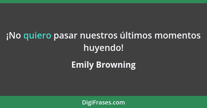 ¡No quiero pasar nuestros últimos momentos huyendo!... - Emily Browning