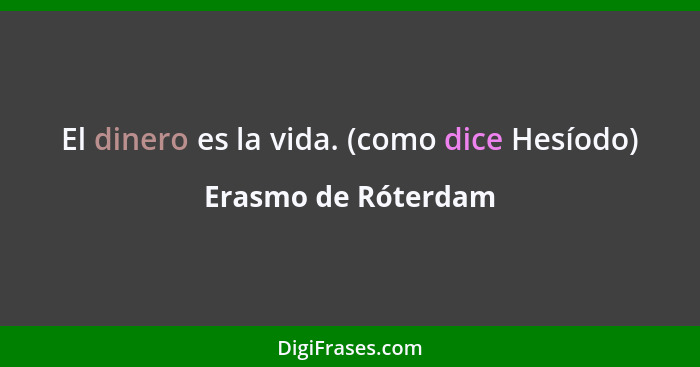 El dinero es la vida. (como dice Hesíodo)... - Erasmo de Róterdam