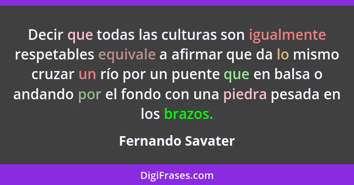 Decir que todas las culturas son igualmente respetables equivale a afirmar que da lo mismo cruzar un río por un puente que en balsa... - Fernando Savater