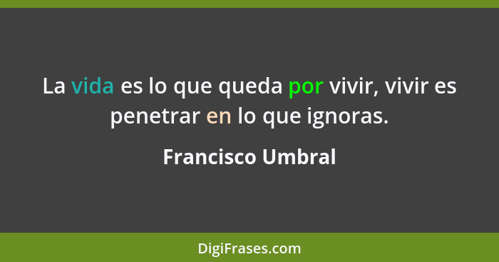 La vida es lo que queda por vivir, vivir es penetrar en lo que ignoras.... - Francisco Umbral