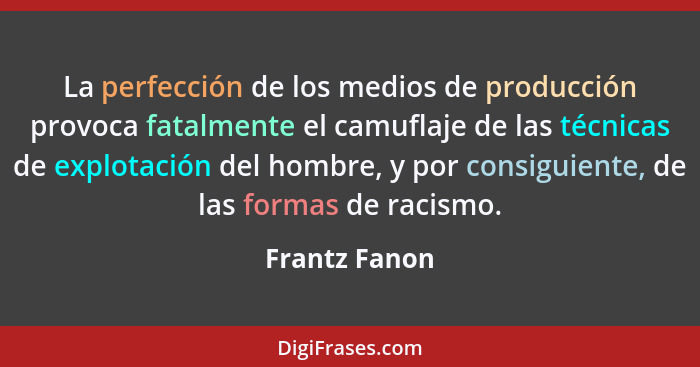 La perfección de los medios de producción provoca fatalmente el camuflaje de las técnicas de explotación del hombre, y por consiguiente... - Frantz Fanon