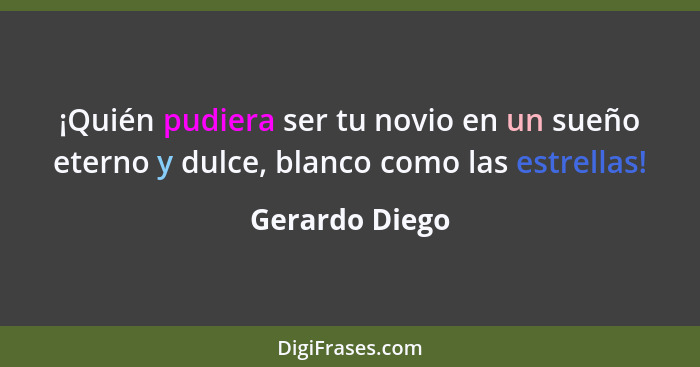 ¡Quién pudiera ser tu novio en un sueño eterno y dulce, blanco como las estrellas!... - Gerardo Diego