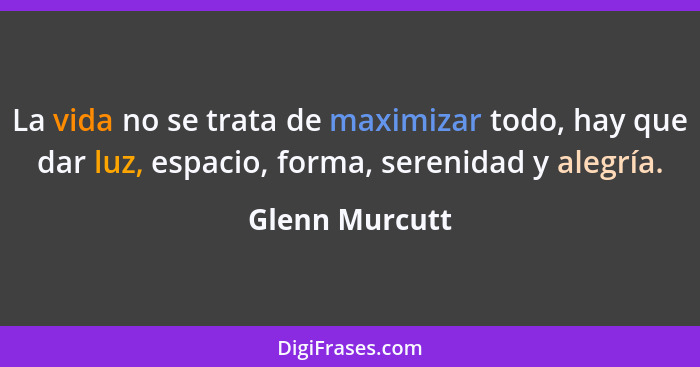 La vida no se trata de maximizar todo, hay que dar luz, espacio, forma, serenidad y alegría.... - Glenn Murcutt