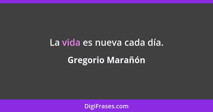 La vida es nueva cada día.... - Gregorio Marañón